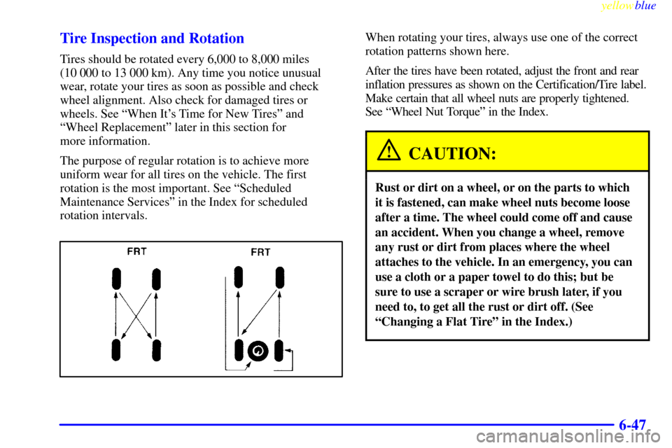 CHEVROLET SILVERADO 1999 1.G Owners Manual yellowblue
6-47 Tire Inspection and Rotation
Tires should be rotated every 6,000 to 8,000 miles
(10 000 to 13 000 km). Any time you notice unusual
wear, rotate your tires as soon as possible and CHEVROLET SILVERADO 1999 1.G Owners Manual yellowblue
6-47 Tire Inspection and Rotation
Tires should be rotated every 6,000 to 8,000 miles
(10 000 to 13 000 km). Any time you notice unusual
wear, rotate your tires as soon as possible and