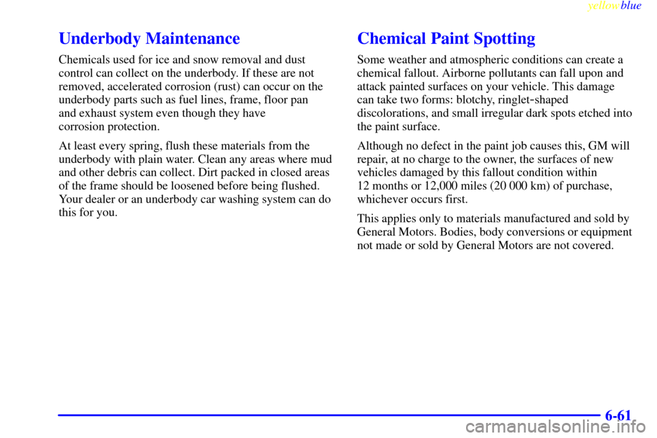 CHEVROLET SILVERADO 1999 1.G Owners Manual yellowblue     
6-61
Underbody Maintenance
Chemicals used for ice and snow removal and dust
control can collect on the underbody. If these are not
removed, accelerated corrosion (rust) can occur on th
