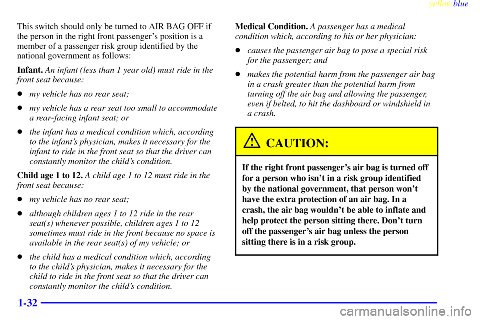 CHEVROLET SILVERADO 1999 1.G Owners Guide yellowblue     
1-32
This switch should only be turned to AIR BAG OFF if
the person in the right front passengers position is a
member of a passenger risk group identified by the
national government 