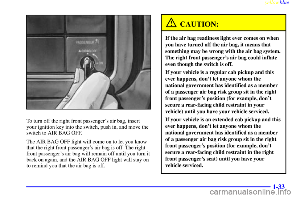 CHEVROLET SILVERADO 1999 1.G Owners Guide yellowblue     
1-33
To turn off the right front passengers air bag, insert
your ignition key into the switch, push in, and move the
switch to AIR BAG OFF.
The AIR BAG OFF light will come on to let y