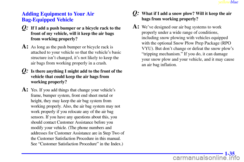 CHEVROLET SILVERADO 1999 1.G Service Manual yellowblue     
1-35 Adding Equipment to Your Air
Bag-Equipped Vehicle
Q:If I add a push bumper or a bicycle rack to the
front of my vehicle, will it keep the air bags
from working properly?
A:As long