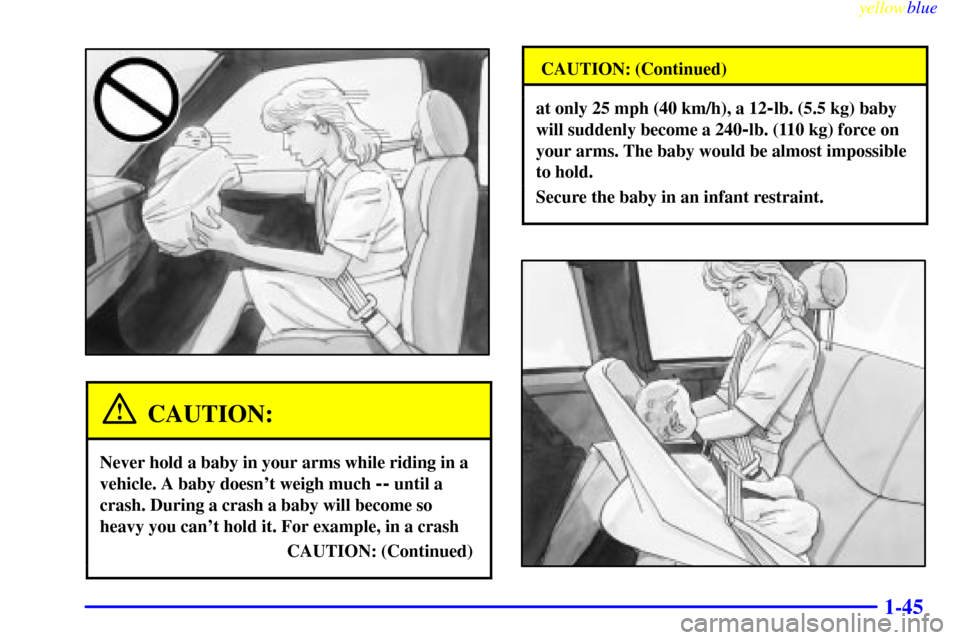 CHEVROLET SILVERADO 1999 1.G Workshop Manual yellowblue
1-45
CAUTION:
Never hold a baby in your arms while riding in a
vehicle. A baby doesnt weigh much
-- until a
crash. During a crash a baby will become so
heavy you cant hold it. For e CHEVROLET SILVERADO 1999 1.G Workshop Manual yellowblue
1-45
CAUTION:
Never hold a baby in your arms while riding in a
vehicle. A baby doesnt weigh much
-- until a
crash. During a crash a baby will become so
heavy you cant hold it. For e
