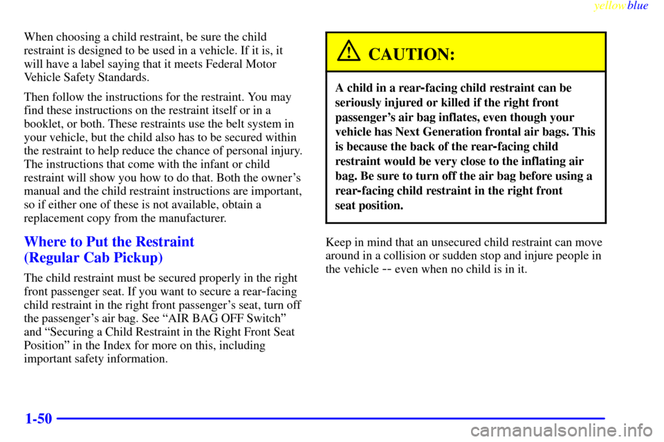 CHEVROLET SILVERADO 1999 1.G Workshop Manual yellowblue
1-50
When choosing a child restraint, be sure the child
restraint is designed to be used in a vehicle. If it is, it
will have a label saying that it meets Federal Motor
Vehicle Safety CHEVROLET SILVERADO 1999 1.G Workshop Manual yellowblue
1-50
When choosing a child restraint, be sure the child
restraint is designed to be used in a vehicle. If it is, it
will have a label saying that it meets Federal Motor
Vehicle Safety