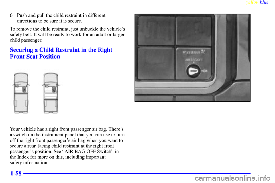 CHEVROLET SILVERADO 1999 1.G Repair Manual yellowblue
1-58
6. Push and pull the child restraint in different
directions to be sure it is secure.
To remove the child restraint, just unbuckle the vehicles
safety belt. It will be ready to w CHEVROLET SILVERADO 1999 1.G Repair Manual yellowblue
1-58
6. Push and pull the child restraint in different
directions to be sure it is secure.
To remove the child restraint, just unbuckle the vehicles
safety belt. It will be ready to w