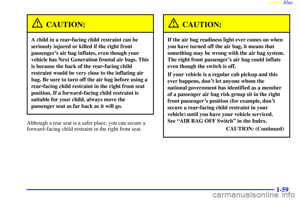 CHEVROLET SILVERADO 1999 1.G Repair Manual yellowblue
1-59
CAUTION:
A child in a rear-facing child restraint can be
seriously injured or killed if the right front
passengers air bag inflates, even though your
vehicle has Next Generation CHEVROLET SILVERADO 1999 1.G Repair Manual yellowblue
1-59
CAUTION:
A child in a rear-facing child restraint can be
seriously injured or killed if the right front
passengers air bag inflates, even though your
vehicle has Next Generation