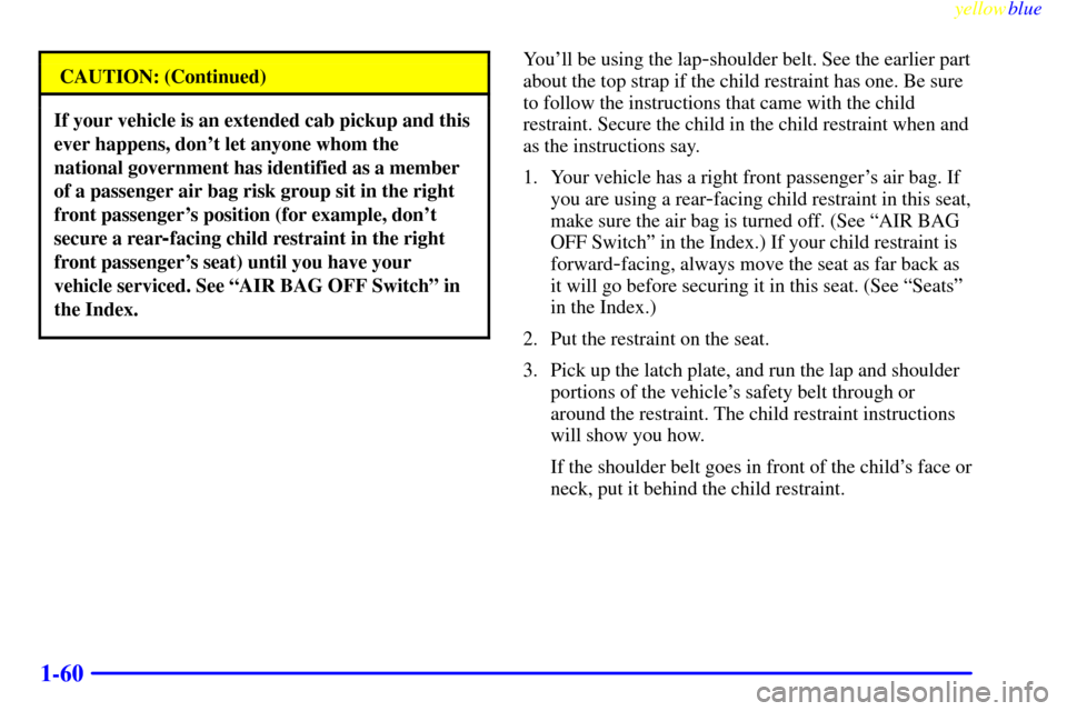 CHEVROLET SILVERADO 1999 1.G Repair Manual yellowblue
1-60
CAUTION: (Continued)
If your vehicle is an extended cab pickup and this
ever happens, dont let anyone whom the
national government has identified as a member
of a passenger air b CHEVROLET SILVERADO 1999 1.G Repair Manual yellowblue
1-60
CAUTION: (Continued)
If your vehicle is an extended cab pickup and this
ever happens, dont let anyone whom the
national government has identified as a member
of a passenger air b