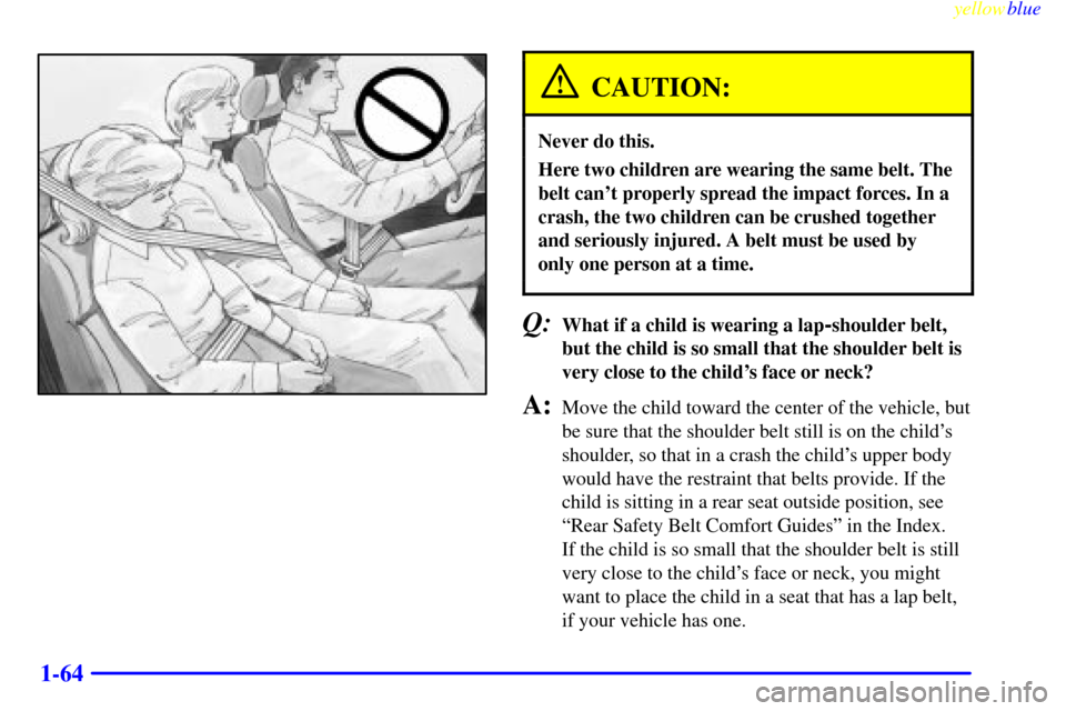 CHEVROLET SILVERADO 1999 1.G Repair Manual yellowblue
1-64
CAUTION:
Never do this.
Here two children are wearing the same belt. The
belt cant properly spread the impact forces. In a
crash, the two children can be crushed together
and ser CHEVROLET SILVERADO 1999 1.G Repair Manual yellowblue
1-64
CAUTION:
Never do this.
Here two children are wearing the same belt. The
belt cant properly spread the impact forces. In a
crash, the two children can be crushed together
and ser