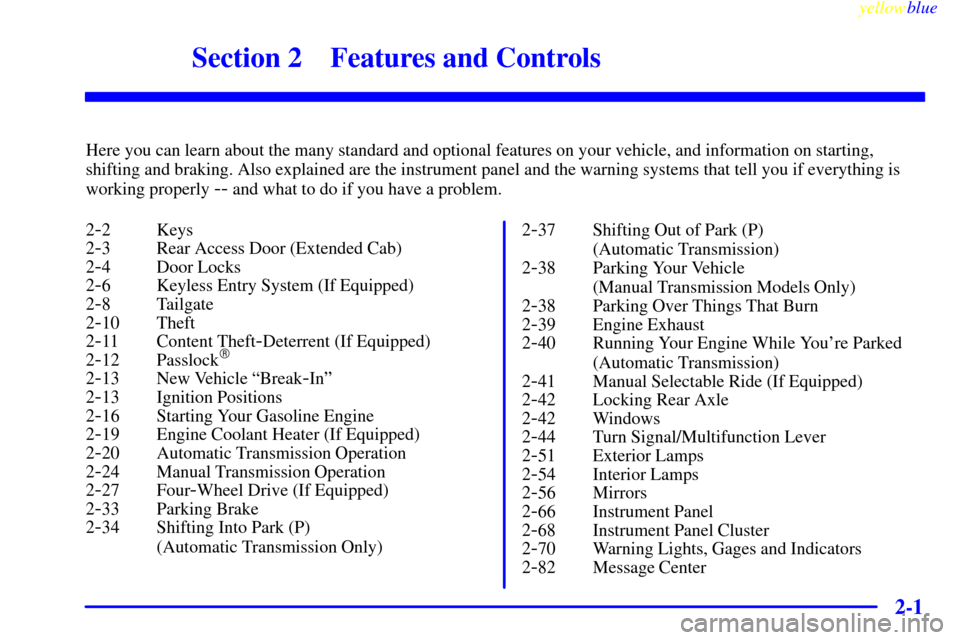 CHEVROLET SILVERADO 1999 1.G Manual PDF 2-
yellowblue     
2-1
Section 2 Features and Controls
Here you can learn about the many standard and optional features on your vehicle, and information on starting,
shifting and braking. Also explain