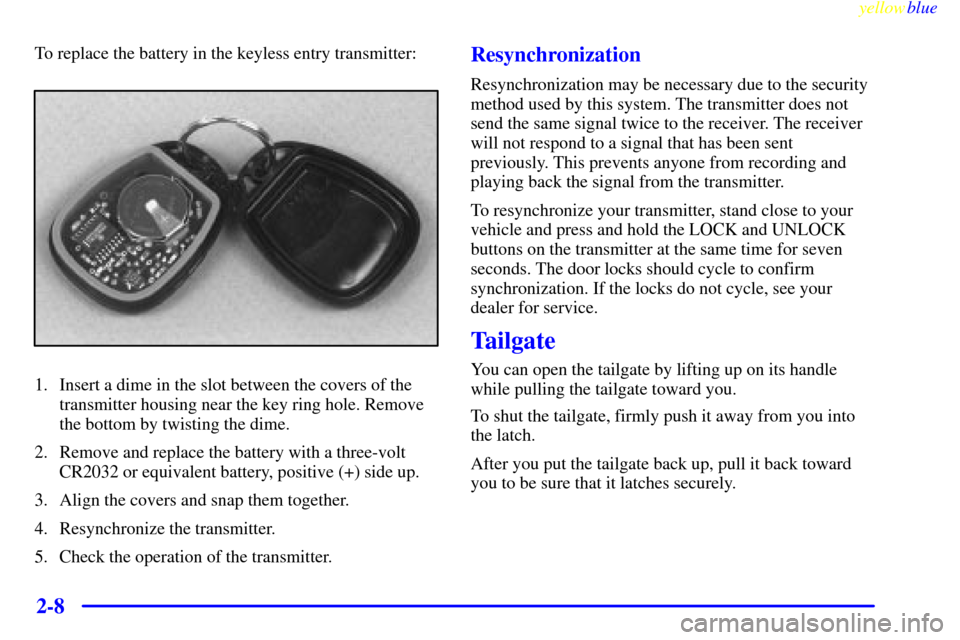 CHEVROLET SILVERADO 1999 1.G Owners Manual yellowblue     
2-8
To replace the battery in the keyless entry transmitter:
1. Insert a dime in the slot between the covers of the
transmitter housing near the key ring hole. Remove
the bottom by twi