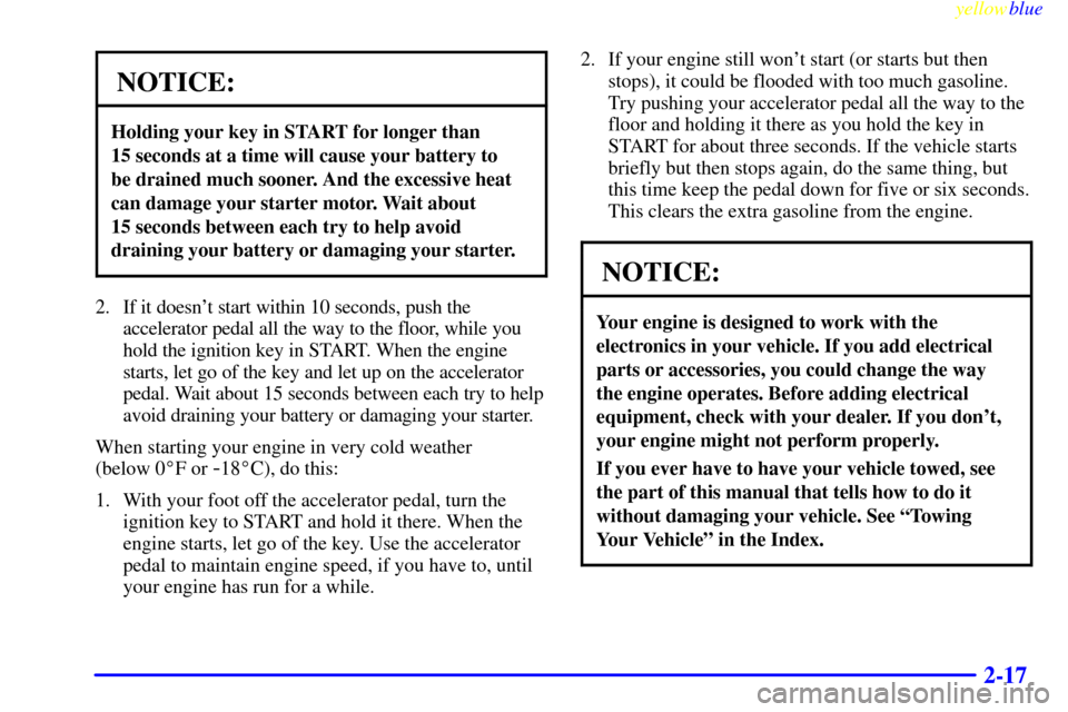 CHEVROLET SILVERADO 1999 1.G Owners Manual yellowblue     
2-17
NOTICE:
Holding your key in START for longer than 
15 seconds at a time will cause your battery to 
be drained much sooner. And the excessive heat
can damage your starter motor. W