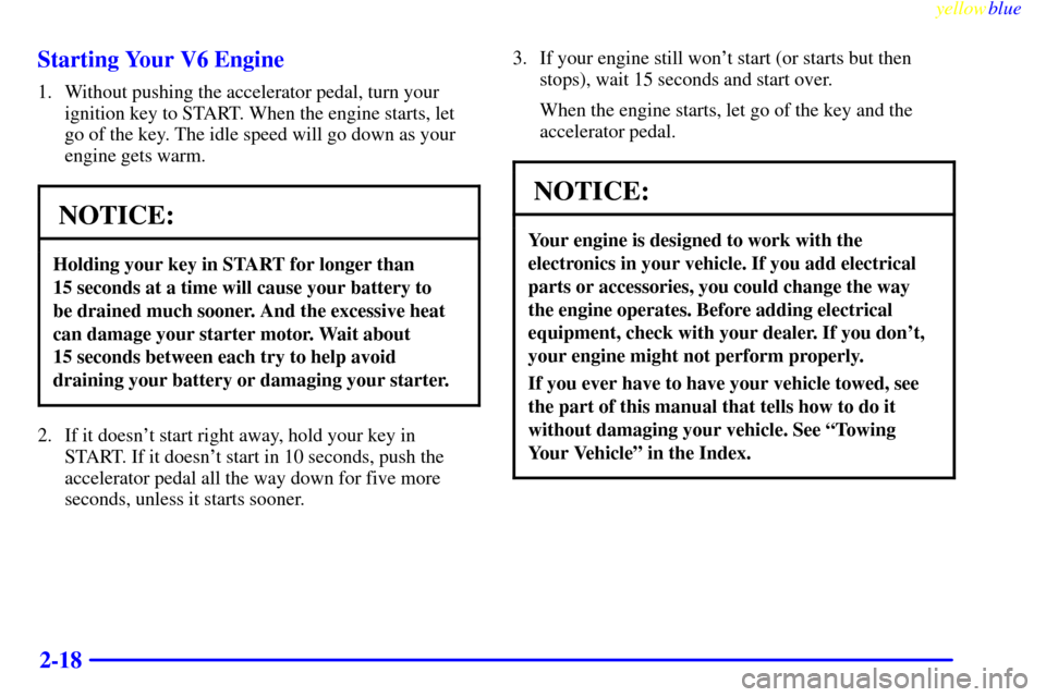 CHEVROLET SILVERADO 1999 1.G Manual Online yellowblue     
2-18 Starting Your V6 Engine
1. Without pushing the accelerator pedal, turn your
ignition key to START. When the engine starts, let
go of the key. The idle speed will go down as your
e