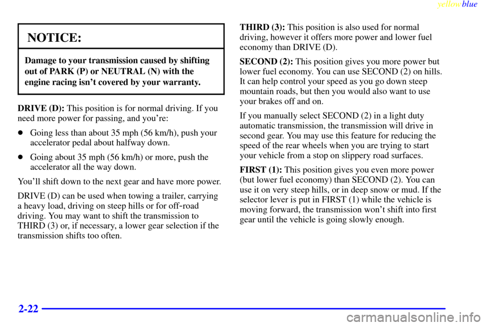 CHEVROLET SILVERADO 1999 1.G Owners Manual yellowblue     
2-22
NOTICE:
Damage to your transmission caused by shifting
out of PARK (P) or NEUTRAL (N) with the
engine racing isnt covered by your warranty.
DRIVE (D): This position is for normal
