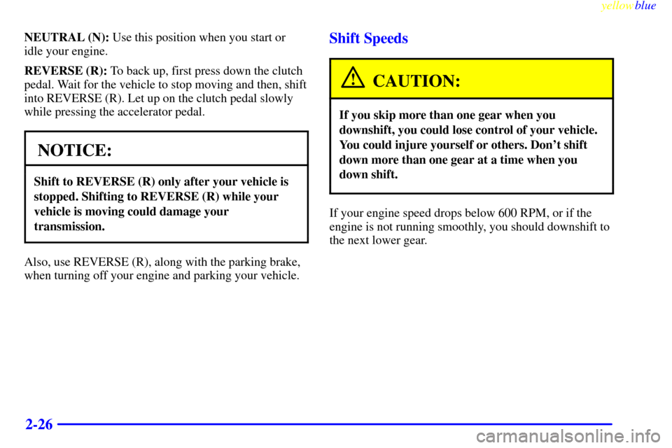 CHEVROLET SILVERADO 1999 1.G Owners Manual yellowblue     
2-26
NEUTRAL (N): Use this position when you start or
idle your engine.
REVERSE (R): To back up, first press down the clutch
pedal. Wait for the vehicle to stop moving and then, shift
