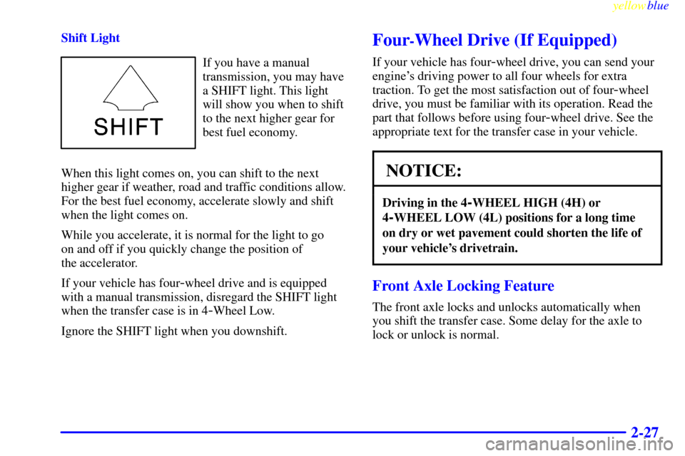 CHEVROLET SILVERADO 1999 1.G Owners Manual yellowblue     
2-27
Shift Light
If you have a manual
transmission, you may have
a SHIFT light. This light
will show you when to shift
to the next higher gear for
best fuel economy.
When this light co