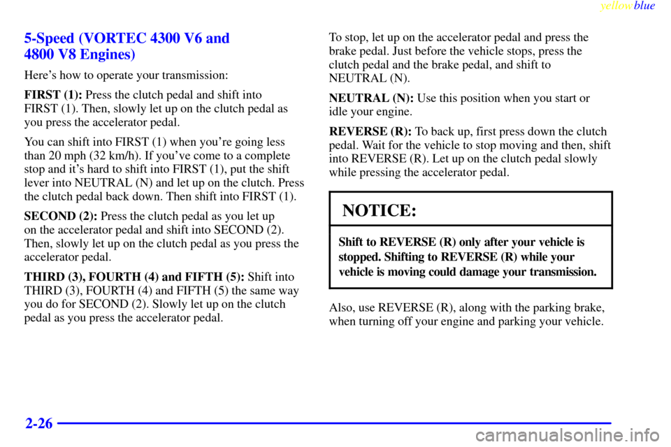 CHEVROLET SILVERADO 2000 1.G Owners Manual yellowblue     
2-26 5-Speed (VORTEC 4300 V6 and 
4800 V8 Engines)
Heres how to operate your transmission:
FIRST (1): Press the clutch pedal and shift into 
FIRST (1). Then, slowly let up on the clut