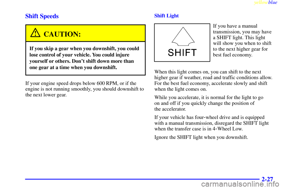 CHEVROLET SILVERADO 2000 1.G Owners Manual yellowblue     
2-27 Shift Speeds
CAUTION:
If you skip a gear when you downshift, you could
lose control of your vehicle. You could injure
yourself or others. Dont shift down more than
one gear at a 