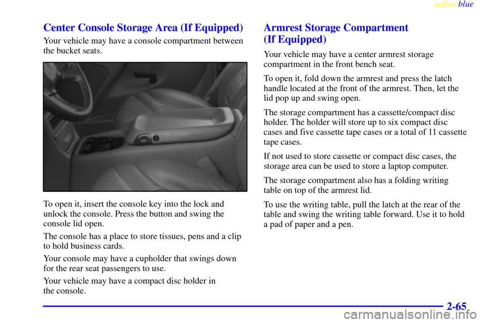 CHEVROLET SILVERADO 2000 1.G Owners Manual yellowblue
2-65 Center Console Storage Area (If Equipped)
Your vehicle may have a console compartment between
the bucket seats.
To open it, insert the console key into the lock and
unlock the con CHEVROLET SILVERADO 2000 1.G Owners Manual yellowblue
2-65 Center Console Storage Area (If Equipped)
Your vehicle may have a console compartment between
the bucket seats.
To open it, insert the console key into the lock and
unlock the con