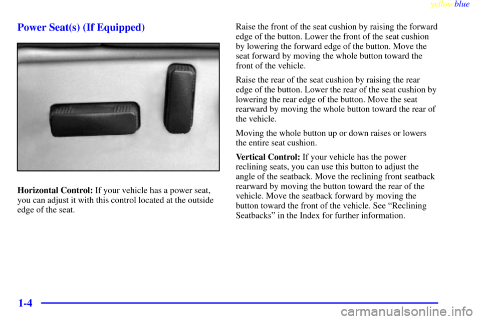 CHEVROLET SILVERADO 2000 1.G User Guide yellowblue
1-4 Power Seat(s) (If Equipped)
Horizontal Control: If your vehicle has a power seat,
you can adjust it with this control located at the outside
edge of the seat.Raise the front of the CHEVROLET SILVERADO 2000 1.G User Guide yellowblue
1-4 Power Seat(s) (If Equipped)
Horizontal Control: If your vehicle has a power seat,
you can adjust it with this control located at the outside
edge of the seat.Raise the front of the