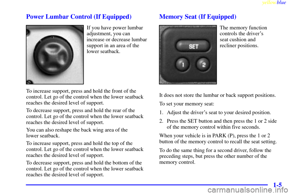CHEVROLET SILVERADO 2000 1.G User Guide yellowblue
1-5 Power Lumbar Control (If Equipped)
If you have power lumbar
adjustment, you can
increase or decrease lumbar
support in an area of the
lower seatback.
To increase support, press and CHEVROLET SILVERADO 2000 1.G User Guide yellowblue
1-5 Power Lumbar Control (If Equipped)
If you have power lumbar
adjustment, you can
increase or decrease lumbar
support in an area of the
lower seatback.
To increase support, press and