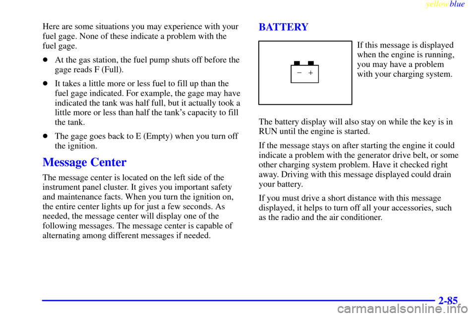 CHEVROLET SILVERADO 2000 1.G Owners Manual yellowblue     
2-85
Here are some situations you may experience with your
fuel gage. None of these indicate a problem with the 
fuel gage.
At the gas station, the fuel pump shuts off before the
gage