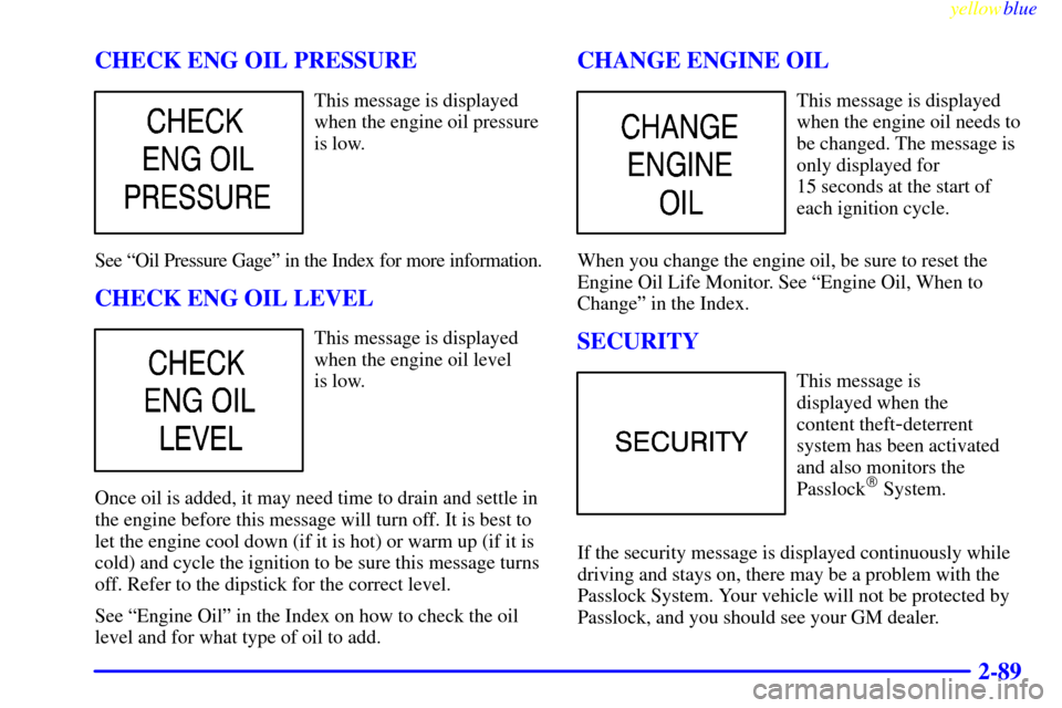CHEVROLET SILVERADO 2000 1.G Owners Manual yellowblue     
2-89 CHECK ENG OIL PRESSURE
This message is displayed
when the engine oil pressure
is low.
See ªOil Pressure Gageº in the Index for more information.
CHECK ENG OIL LEVEL
This message