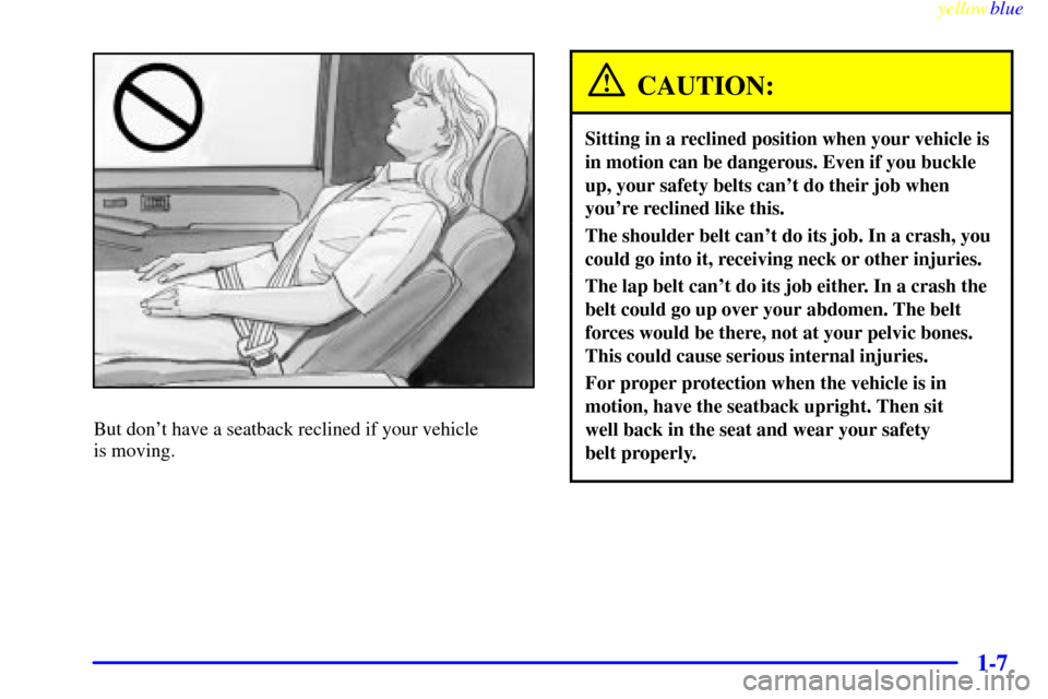 CHEVROLET SILVERADO 2000 1.G Owners Manual yellowblue
1-7
But dont have a seatback reclined if your vehicle
is moving.
CAUTION:
Sitting in a reclined position when your vehicle is
in motion can be dangerous. Even if you buckle
up, your CHEVROLET SILVERADO 2000 1.G Owners Manual yellowblue
1-7
But dont have a seatback reclined if your vehicle
is moving.
CAUTION:
Sitting in a reclined position when your vehicle is
in motion can be dangerous. Even if you buckle
up, your