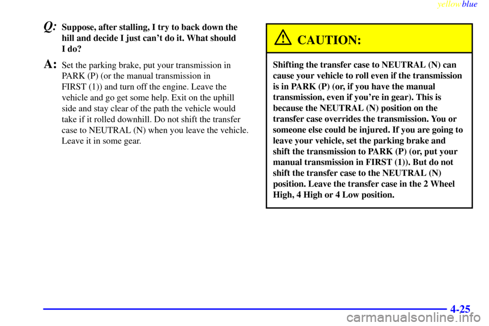 CHEVROLET SILVERADO 2000 1.G Owners Manual yellowblue     
4-25
Q:Suppose, after stalling, I try to back down the
hill and decide I just cant do it. What should 
I do?
A:Set the parking brake, put your transmission in
PARK (P) (or the manual 