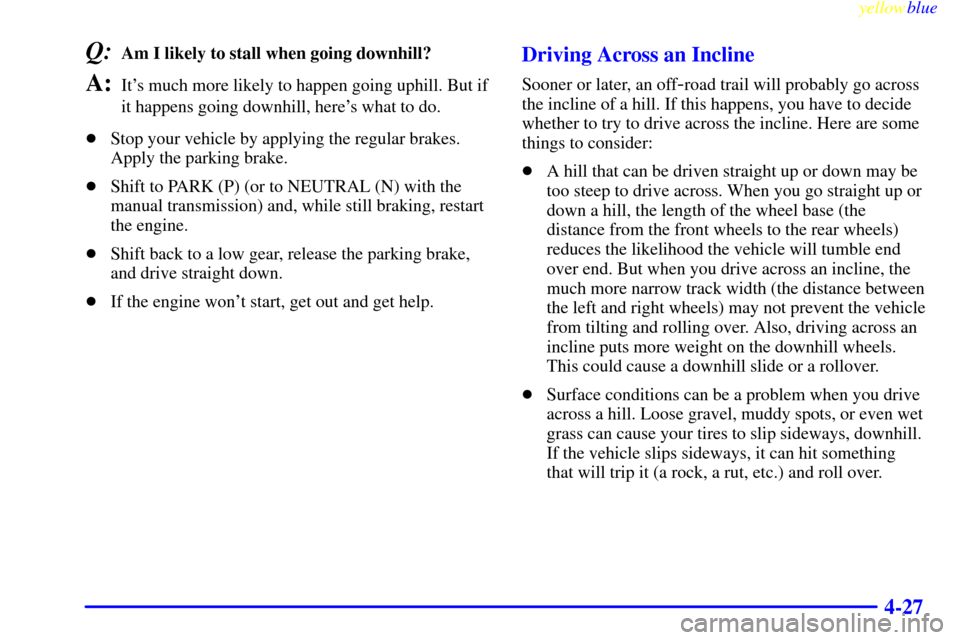 CHEVROLET SILVERADO 2000 1.G Owners Manual yellowblue     
4-27
Q:Am I likely to stall when going downhill? 
A:Its much more likely to happen going uphill. But if
it happens going downhill, heres what to do.
Stop your vehicle by applying th