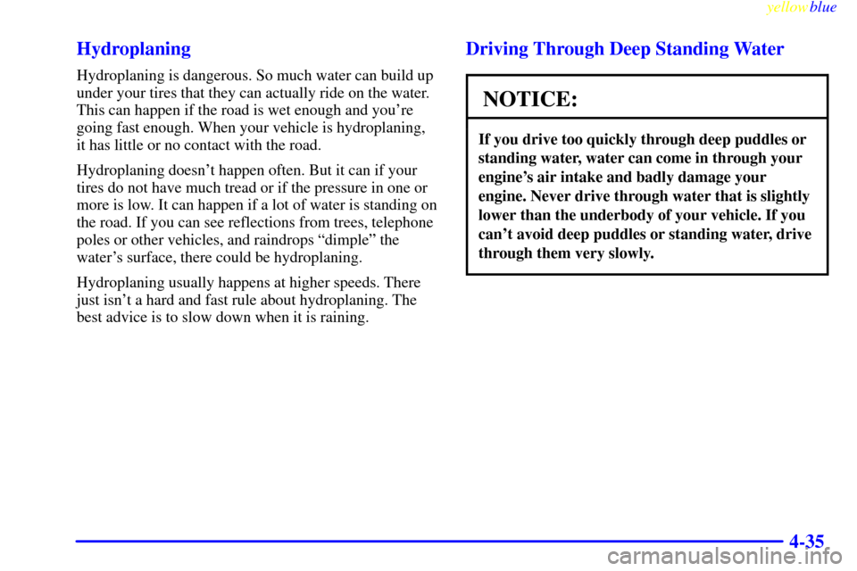 CHEVROLET SILVERADO 2000 1.G Owners Manual yellowblue     
4-35 Hydroplaning
Hydroplaning is dangerous. So much water can build up
under your tires that they can actually ride on the water.
This can happen if the road is wet enough and youre
