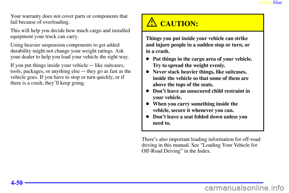 CHEVROLET SILVERADO 2000 1.G Owners Manual yellowblue
4-50
Your warranty does not cover parts or components that
fail because of overloading.
This will help you decide how much cargo and installed
equipment your truck can carry.
Using hea CHEVROLET SILVERADO 2000 1.G Owners Manual yellowblue
4-50
Your warranty does not cover parts or components that
fail because of overloading.
This will help you decide how much cargo and installed
equipment your truck can carry.
Using hea
