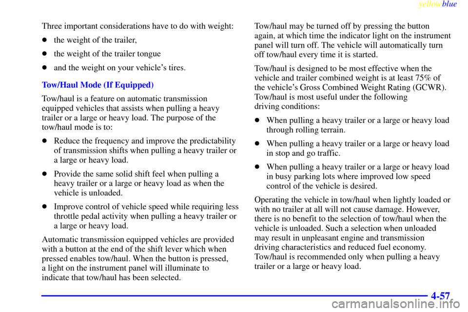 CHEVROLET SILVERADO 2000 1.G Owners Manual yellowblue     
4-57
Three important considerations have to do with weight:
the weight of the trailer,
the weight of the trailer tongue
and the weight on your vehicles tires.
Tow/Haul Mode (If Equ