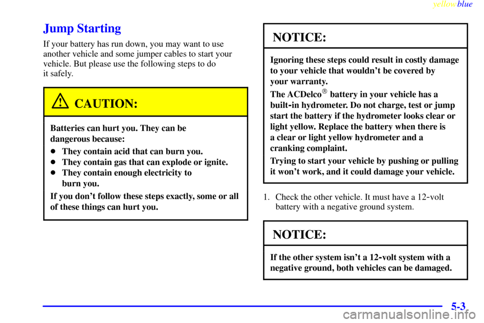 CHEVROLET SILVERADO 2000 1.G Owners Manual yellowblue
5-3
Jump Starting
If your battery has run down, you may want to use
another vehicle and some jumper cables to start your
vehicle. But please use the following steps to do
it safely.
C CHEVROLET SILVERADO 2000 1.G Owners Manual yellowblue
5-3
Jump Starting
If your battery has run down, you may want to use
another vehicle and some jumper cables to start your
vehicle. But please use the following steps to do
it safely.
C