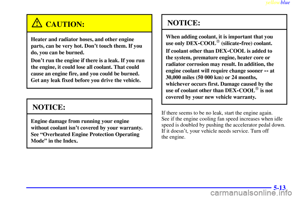 CHEVROLET SILVERADO 2000 1.G User Guide yellowblue     
5-13
CAUTION:
Heater and radiator hoses, and other engine
parts, can be very hot. Dont touch them. If you
do, you can be burned.
Dont run the engine if there is a leak. If you run
th