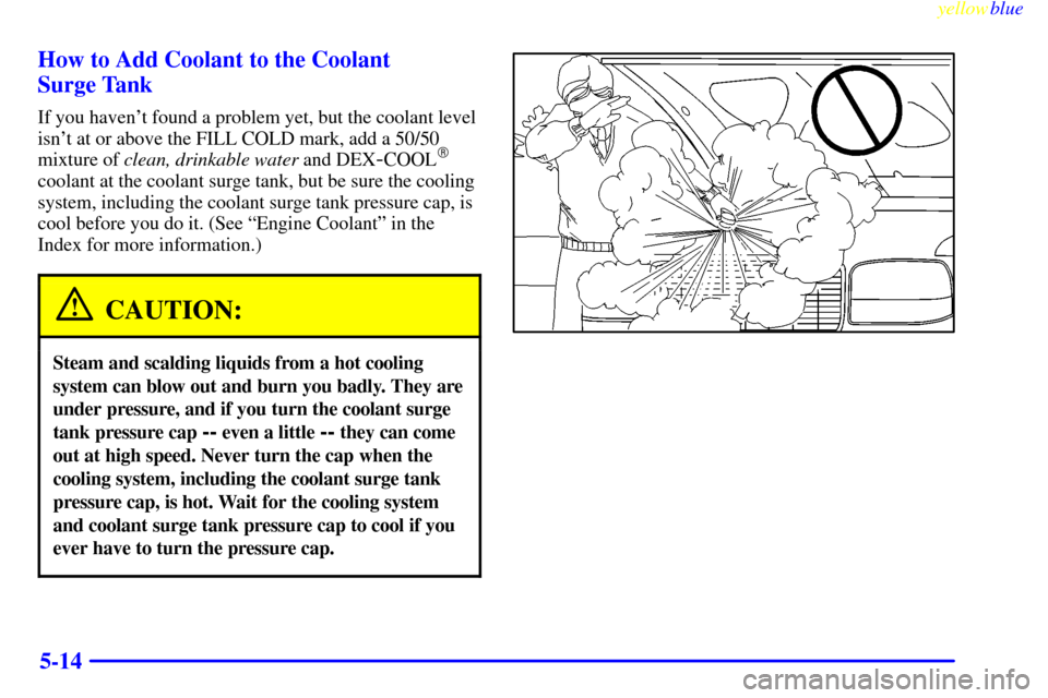 CHEVROLET SILVERADO 2000 1.G Owners Manual yellowblue
5-14 How to Add Coolant to the Coolant
Surge Tank
If you havent found a problem yet, but the coolant level
isnt at or above the FILL COLD mark, add a 50/50
mixture of clean, drinkab CHEVROLET SILVERADO 2000 1.G Owners Manual yellowblue
5-14 How to Add Coolant to the Coolant
Surge Tank
If you havent found a problem yet, but the coolant level
isnt at or above the FILL COLD mark, add a 50/50
mixture of clean, drinkab