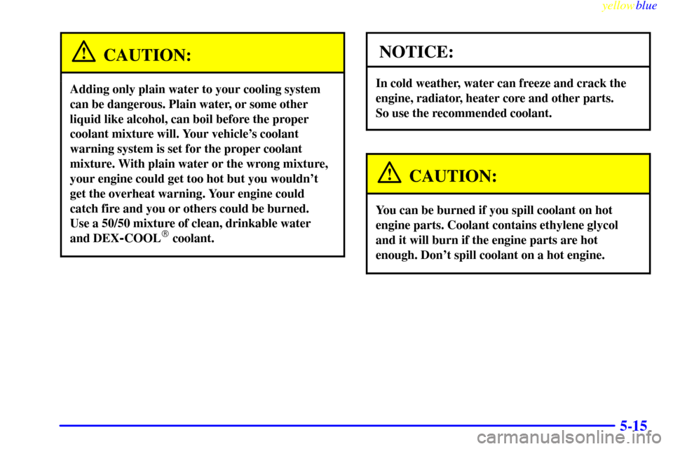 CHEVROLET SILVERADO 2000 1.G User Guide yellowblue     
5-15
CAUTION:
Adding only plain water to your cooling system
can be dangerous. Plain water, or some other
liquid like alcohol, can boil before the proper
coolant mixture will. Your veh