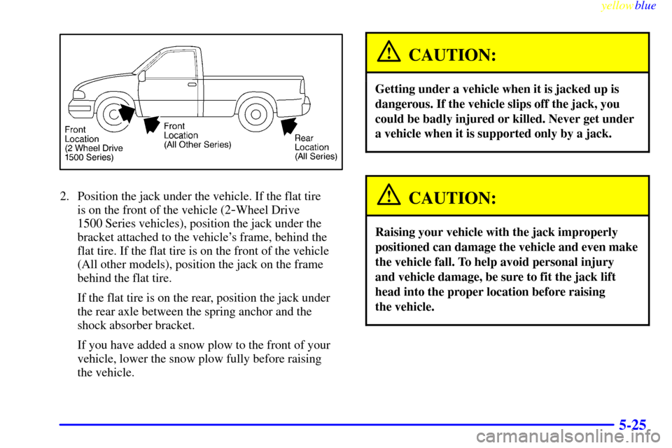 CHEVROLET SILVERADO 2000 1.G Owners Manual yellowblue     
5-25
2. Position the jack under the vehicle. If the flat tire 
is on the front of the vehicle (2
-Wheel Drive 
1500 Series vehicles), position the jack under the
bracket attached to th