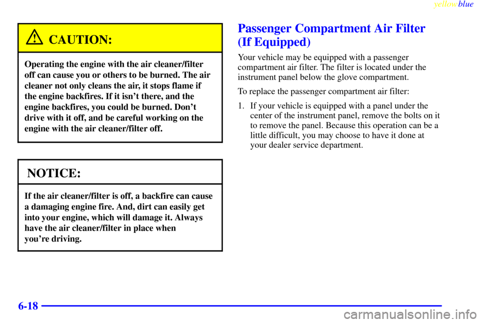 CHEVROLET SILVERADO 2000 1.G Owners Manual yellowblue
6-18
CAUTION:
Operating the engine with the air cleaner/filter
off can cause you or others to be burned. The air
cleaner not only cleans the air, it stops flame if
the engine backfires CHEVROLET SILVERADO 2000 1.G Owners Manual yellowblue
6-18
CAUTION:
Operating the engine with the air cleaner/filter
off can cause you or others to be burned. The air
cleaner not only cleans the air, it stops flame if
the engine backfires