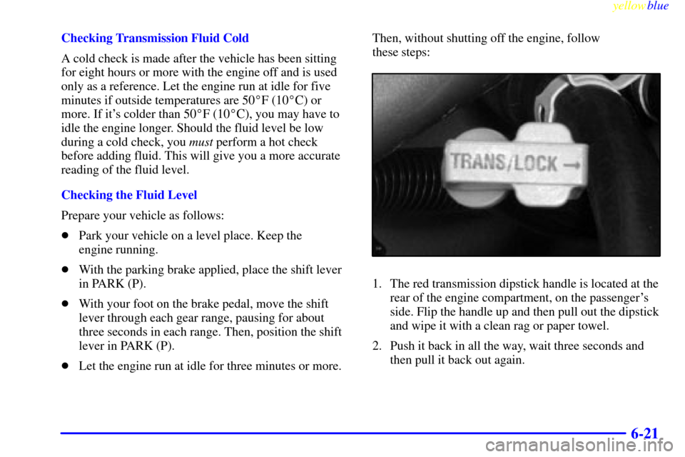 CHEVROLET SILVERADO 2000 1.G Owners Manual yellowblue     
6-21
Checking Transmission Fluid Cold
A cold check is made after the vehicle has been sitting
for eight hours or more with the engine off and is used
only as a reference. Let the engin