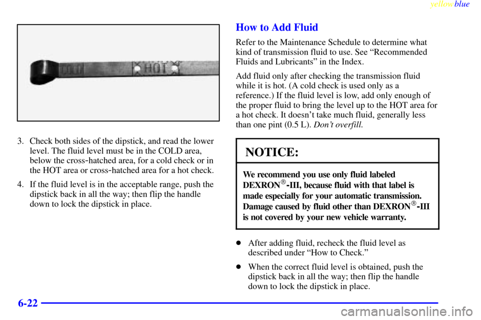 CHEVROLET SILVERADO 2000 1.G Owners Manual yellowblue
6-22
3. Check both sides of the dipstick, and read the lower
level. The fluid level must be in the COLD area,
below the cross
-hatched area, for a cold check or in
the HOT area or cros CHEVROLET SILVERADO 2000 1.G Owners Manual yellowblue
6-22
3. Check both sides of the dipstick, and read the lower
level. The fluid level must be in the COLD area,
below the cross
-hatched area, for a cold check or in
the HOT area or cros