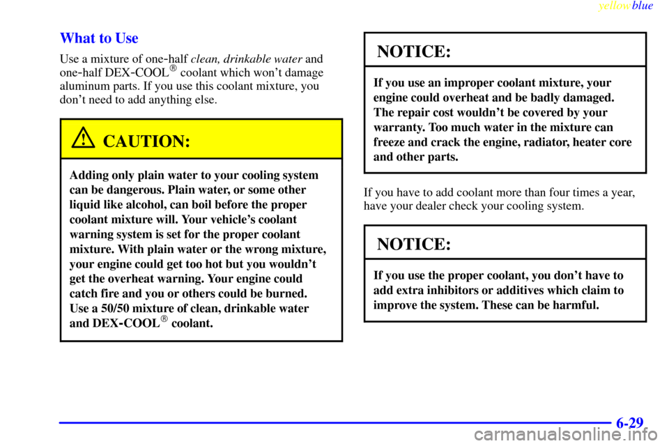 CHEVROLET SILVERADO 2000 1.G Owners Guide yellowblue     
6-29 What to Use
Use a mixture of one-half clean, drinkable water and
one
-half DEX-COOL coolant which wont damage
aluminum parts. If you use this coolant mixture, you
dont need to 