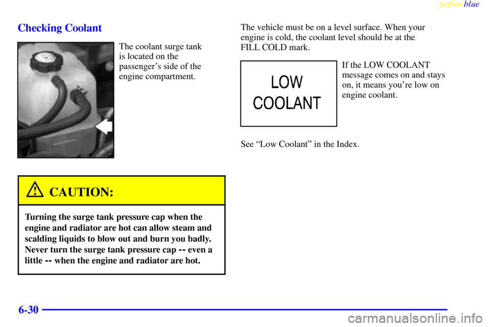 CHEVROLET SILVERADO 2000 1.G Owners Manual yellowblue     
6-30 Checking Coolant
The coolant surge tank 
is located on the 
passengers side of the
engine compartment.
CAUTION:
Turning the surge tank pressure cap when the
engine and radiator a