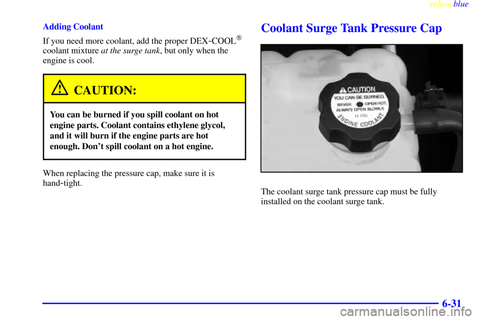 CHEVROLET SILVERADO 2000 1.G Owners Manual yellowblue     
6-31
Adding Coolant
If you need more coolant, add the proper DEX
-COOL
coolant mixture at the surge tank, but only when the
engine is cool.
CAUTION:
You can be burned if you spill coo