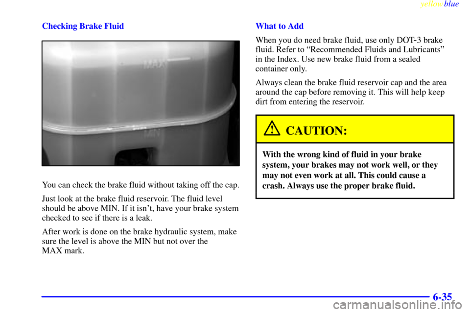 CHEVROLET SILVERADO 2000 1.G Owners Manual yellowblue     
6-35
Checking Brake Fluid
You can check the brake fluid without taking off the cap.
Just look at the brake fluid reservoir. The fluid level
should be above MIN. If it isnt, have your 