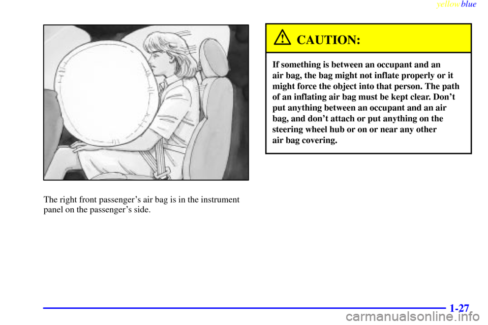 CHEVROLET SILVERADO 2000 1.G Owners Manual yellowblue
1-27
The right front passengers air bag is in the instrument
panel on the passengers side.
CAUTION:
If something is between an occupant and an
air bag, the bag might not inflate pro CHEVROLET SILVERADO 2000 1.G Owners Manual yellowblue
1-27
The right front passengers air bag is in the instrument
panel on the passengers side.
CAUTION:
If something is between an occupant and an
air bag, the bag might not inflate pro