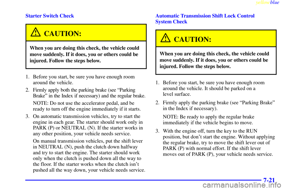 CHEVROLET SILVERADO 2000 1.G Service Manual yellowblue     
7-21
Starter Switch Check
CAUTION:
When you are doing this check, the vehicle could
move suddenly. If it does, you or others could be
injured. Follow the steps below.
1. Before you sta