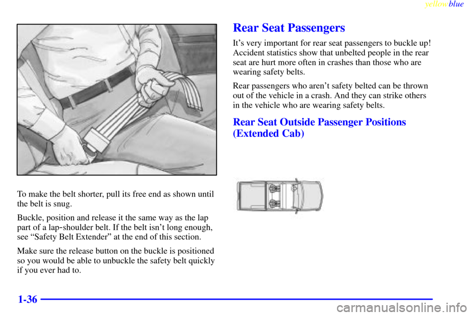 CHEVROLET SILVERADO 2000 1.G Service Manual yellowblue
1-36
To make the belt shorter, pull its free end as shown until
the belt is snug.
Buckle, position and release it the same way as the lap
part of a lap
-shoulder belt. If the belt isn CHEVROLET SILVERADO 2000 1.G Service Manual yellowblue
1-36
To make the belt shorter, pull its free end as shown until
the belt is snug.
Buckle, position and release it the same way as the lap
part of a lap
-shoulder belt. If the belt isn