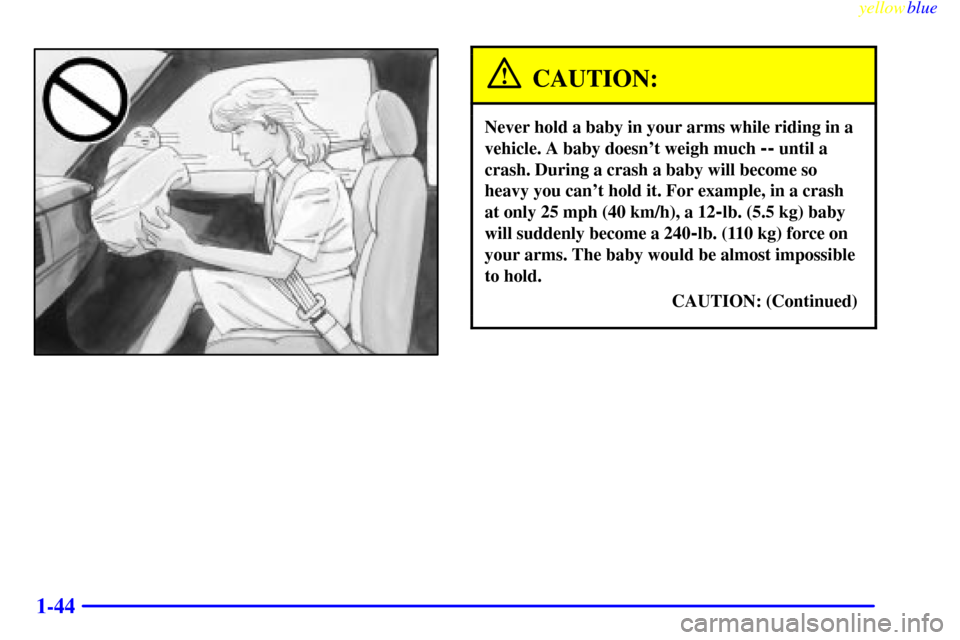 CHEVROLET SILVERADO 2000 1.G Workshop Manual yellowblue     
1-44
CAUTION:
Never hold a baby in your arms while riding in a
vehicle. A baby doesnt weigh much 
-- until a
crash. During a crash a baby will become so
heavy you cant hold it. For e