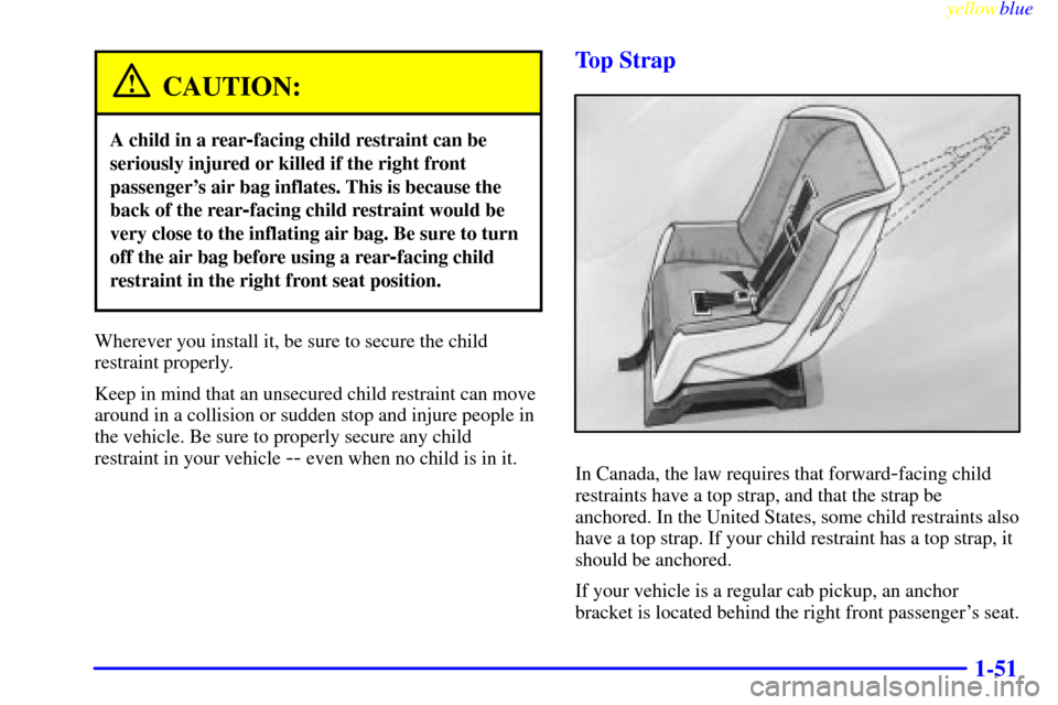 CHEVROLET SILVERADO 2000 1.G Repair Manual yellowblue
1-51
CAUTION:
A child in a rear-facing child restraint can be
seriously injured or killed if the right front
passengers air bag inflates. This is because the
back of the rear
-facing CHEVROLET SILVERADO 2000 1.G Repair Manual yellowblue
1-51
CAUTION:
A child in a rear-facing child restraint can be
seriously injured or killed if the right front
passengers air bag inflates. This is because the
back of the rear
-facing