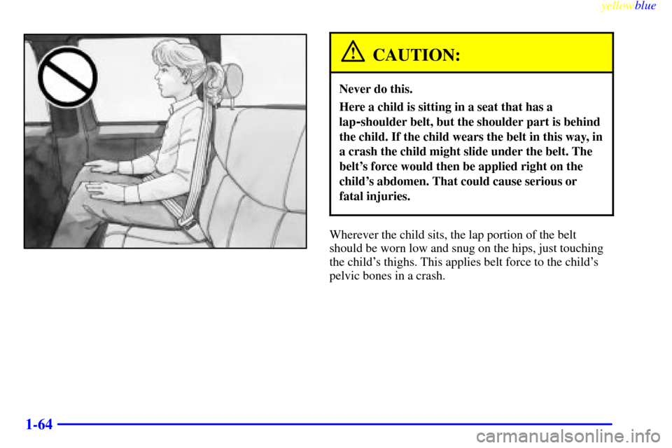 CHEVROLET SILVERADO 2000 1.G Manual PDF yellowblue
1-64
CAUTION:
Never do this.
Here a child is sitting in a seat that has a
lap
-shoulder belt, but the shoulder part is behind
the child. If the child wears the belt in this way, in
a c CHEVROLET SILVERADO 2000 1.G Manual PDF yellowblue
1-64
CAUTION:
Never do this.
Here a child is sitting in a seat that has a
lap
-shoulder belt, but the shoulder part is behind
the child. If the child wears the belt in this way, in
a c