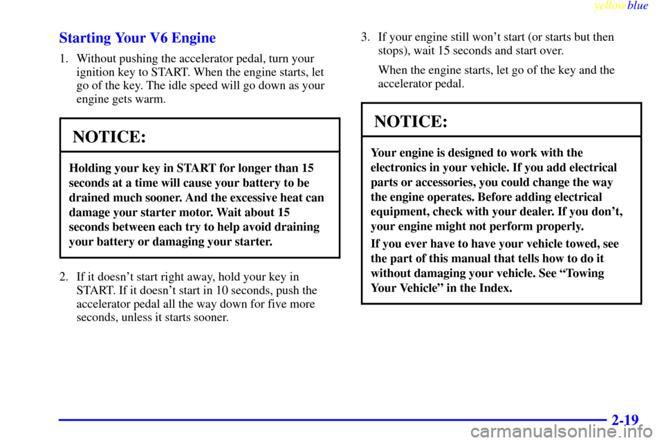 CHEVROLET SILVERADO 2000 1.G Owners Manual yellowblue     
2-19 Starting Your V6 Engine
1. Without pushing the accelerator pedal, turn your
ignition key to START. When the engine starts, let
go of the key. The idle speed will go down as your
e